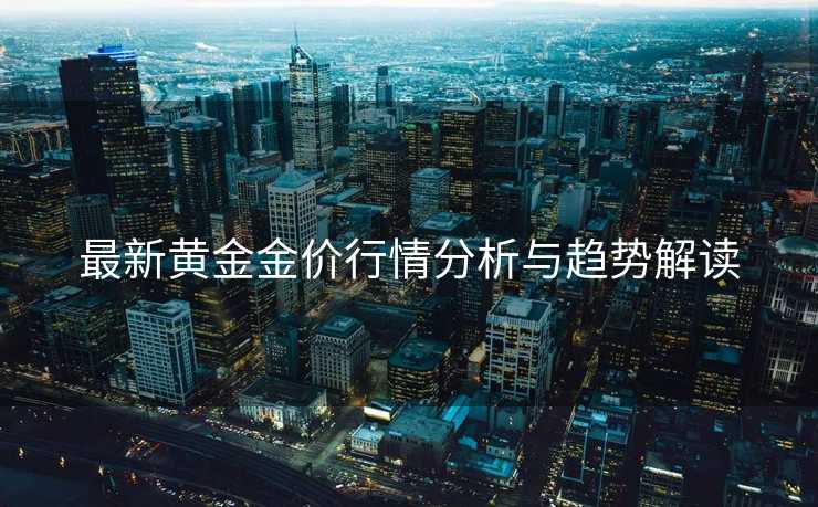 最新黄金金价行情分析与趋势解读