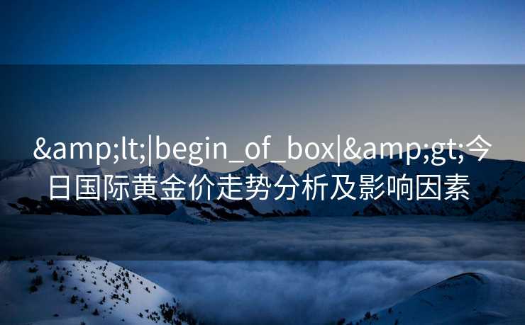 &lt;|begin_of_box|&gt;今日国际黄金价走势分析及影响因素  