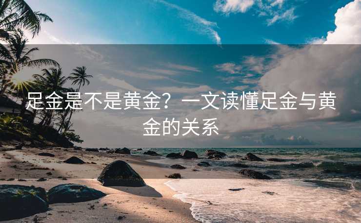 足金是不是黄金？一文读懂足金与黄金的关系