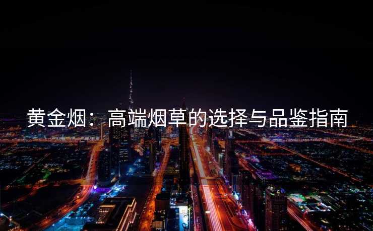 黄金烟：高端烟草的选择与品鉴指南