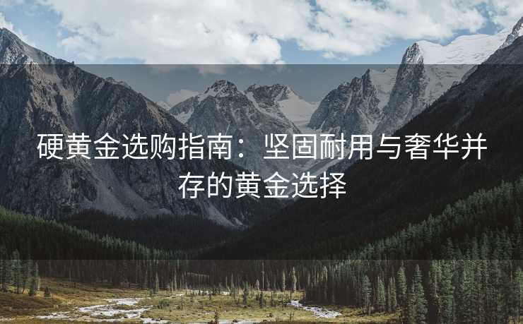 硬黄金选购指南：坚固耐用与奢华并存的黄金选择