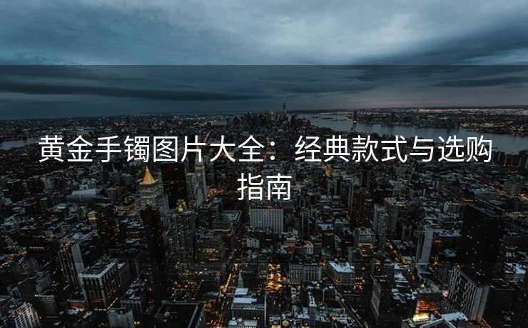 黄金手镯图片大全：经典款式与选购指南