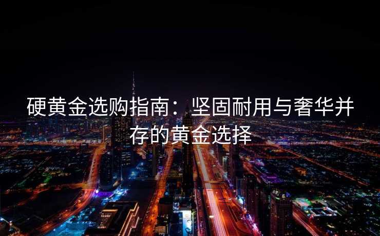 硬黄金选购指南：坚固耐用与奢华并存的黄金选择