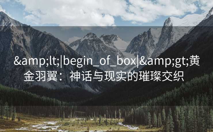 &lt;|begin_of_box|&gt;黄金羽翼：神话与现实的璀璨交织  