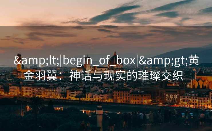 &lt;|begin_of_box|&gt;黄金羽翼：神话与现实的璀璨交织  