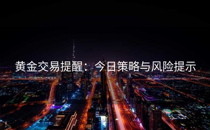 黄金交易提醒：今日策略与风险提示