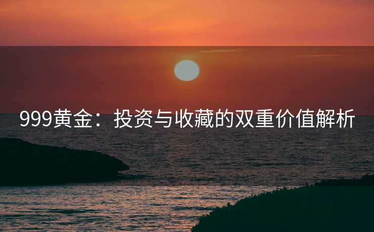 999黄金：投资与收藏的双重价值解析