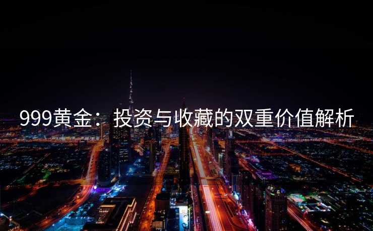 999黄金：投资与收藏的双重价值解析