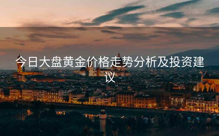 今日大盘黄金价格走势分析及投资建议