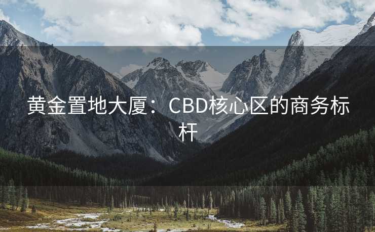黄金置地大厦：CBD核心区的商务标杆