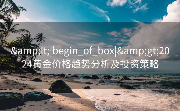 &lt;|begin_of_box|&gt;2024黄金价格趋势分析及投资策略