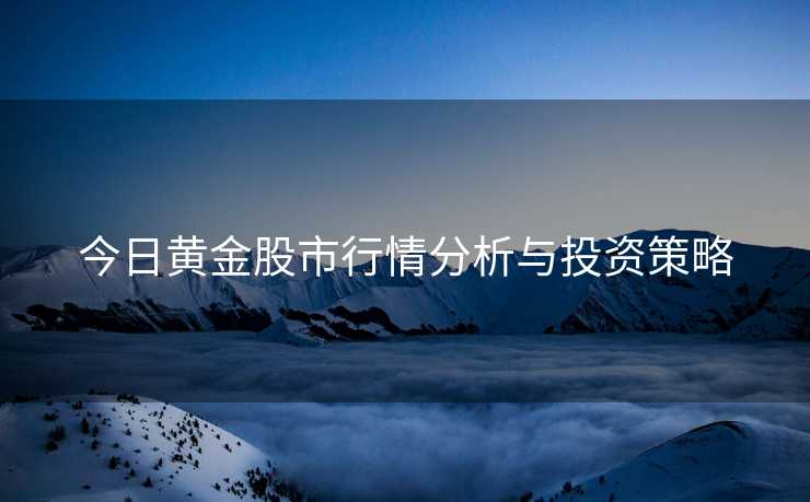 今日黄金股市行情分析与投资策略