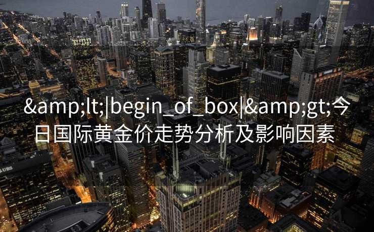 &lt;|begin_of_box|&gt;今日国际黄金价走势分析及影响因素  