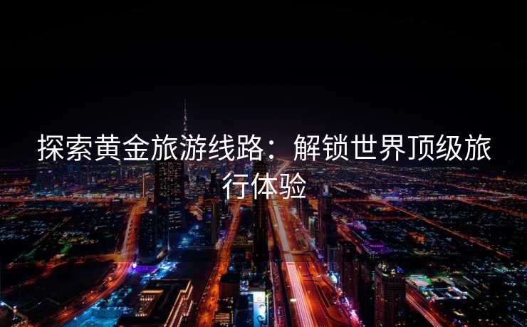 探索黄金旅游线路：解锁世界顶级旅行体验