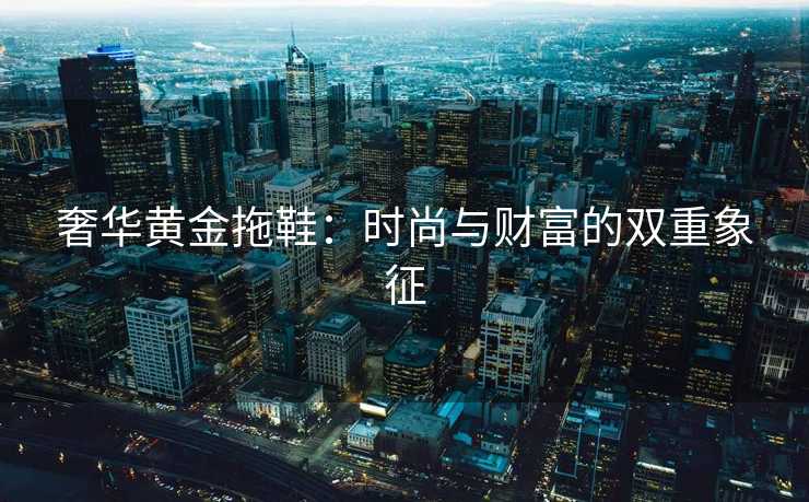 奢华黄金拖鞋：时尚与财富的双重象征