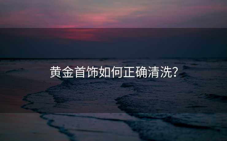 黄金首饰如何正确清洗？
