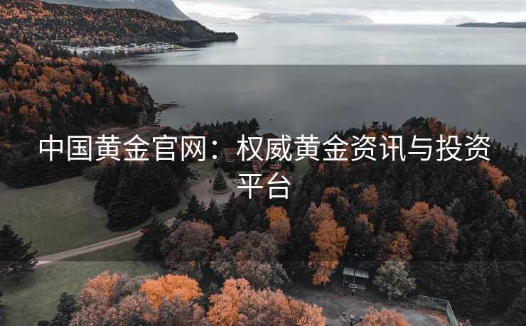 中国黄金官网：权威黄金资讯与投资平台