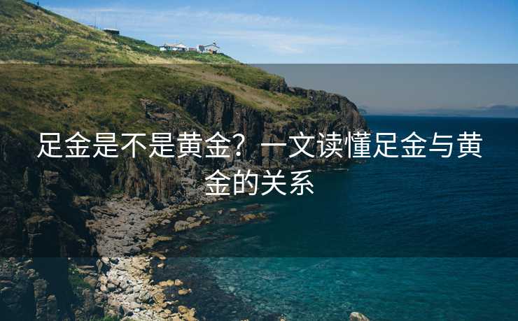 足金是不是黄金？一文读懂足金与黄金的关系