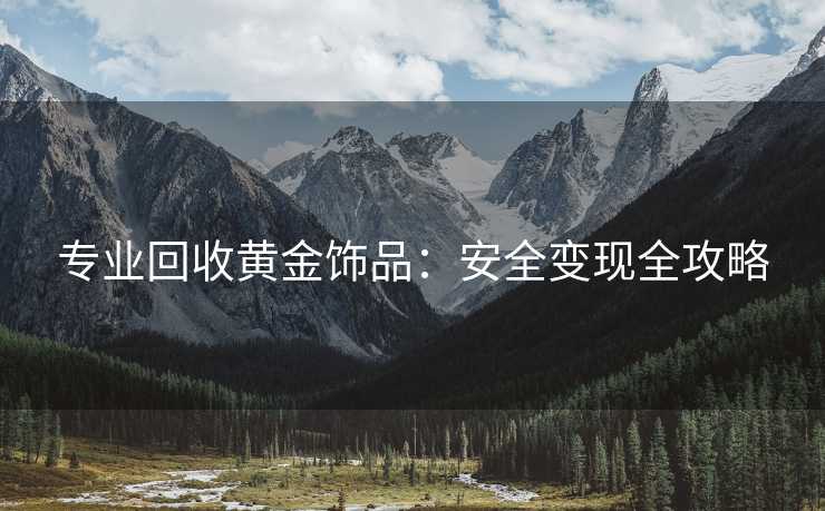 专业回收黄金饰品：安全变现全攻略
