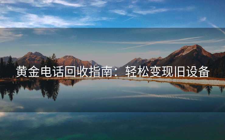 黄金电话回收指南：轻松变现旧设备