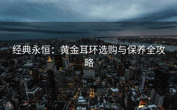 经典永恒：黄金耳环选购与保养全攻略
