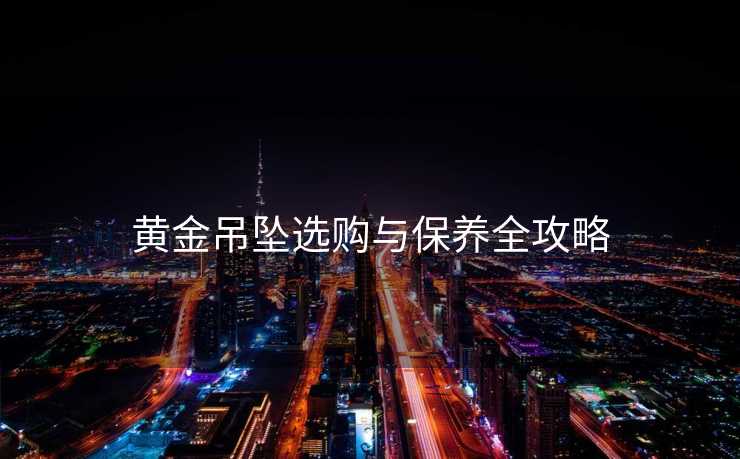 黄金吊坠选购与保养全攻略