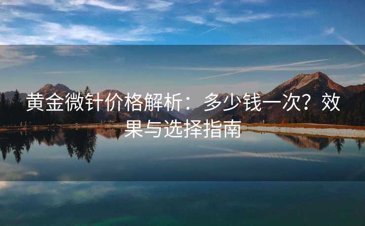 黄金微针价格解析：多少钱一次？效果与选择指南