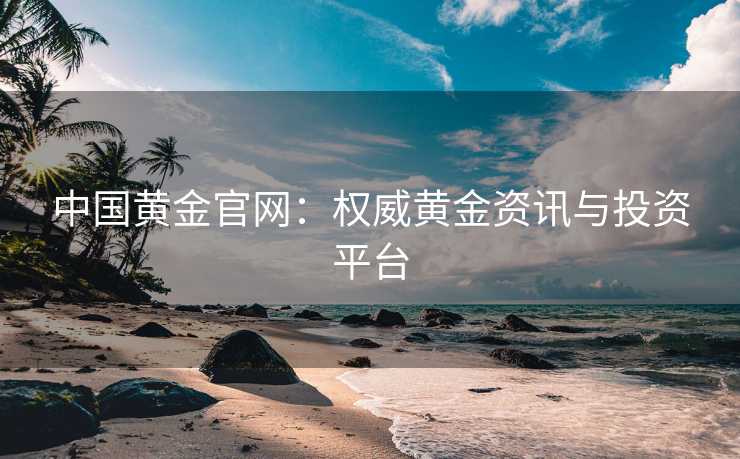 中国黄金官网：权威黄金资讯与投资平台