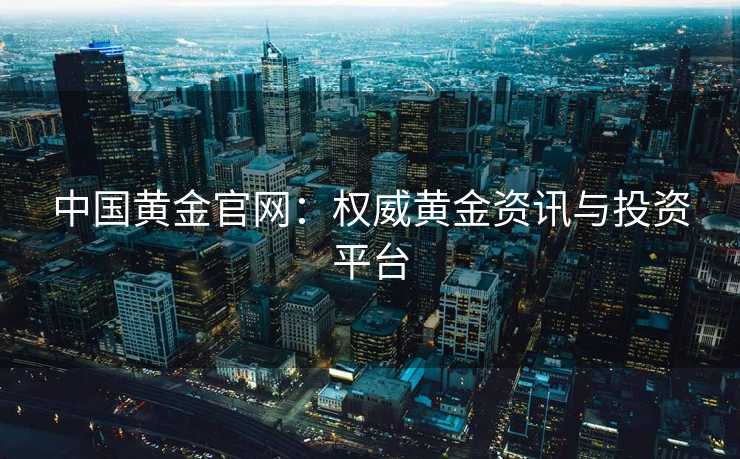 中国黄金官网：权威黄金资讯与投资平台