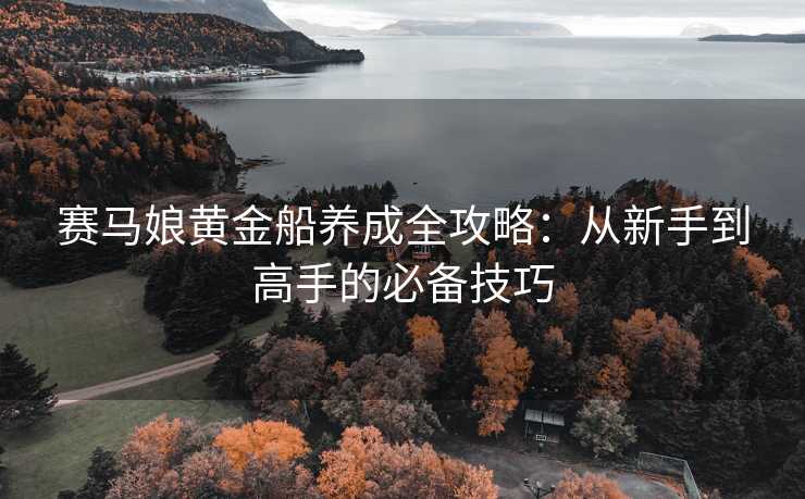 赛马娘黄金船养成全攻略：从新手到高手的必备技巧