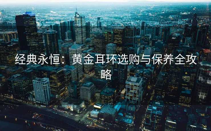经典永恒：黄金耳环选购与保养全攻略