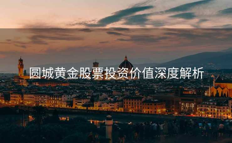 圆城黄金股票投资价值深度解析