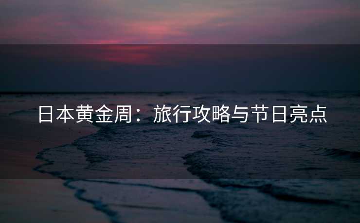 日本黄金周：旅行攻略与节日亮点