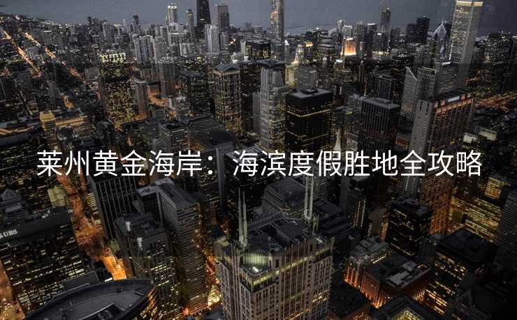 莱州黄金海岸：海滨度假胜地全攻略