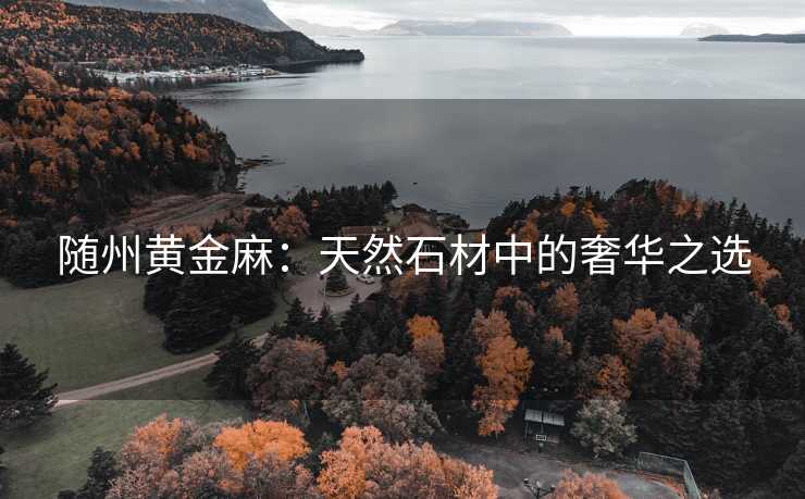 随州黄金麻：天然石材中的奢华之选