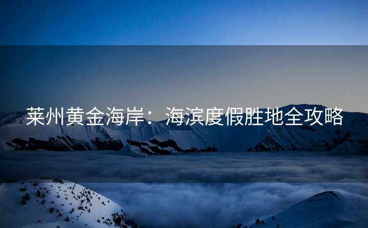 莱州黄金海岸：海滨度假胜地全攻略