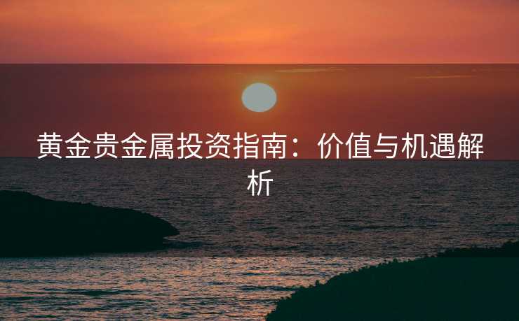 黄金贵金属投资指南：价值与机遇解析