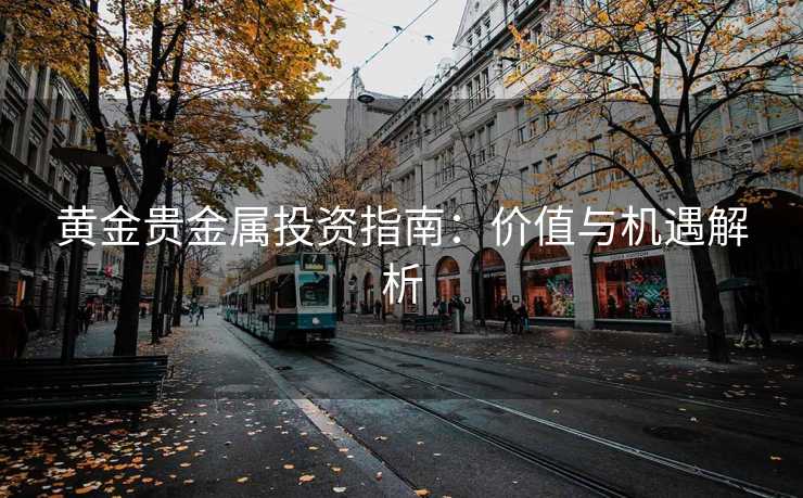 黄金贵金属投资指南：价值与机遇解析