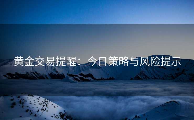 黄金交易提醒：今日策略与风险提示
