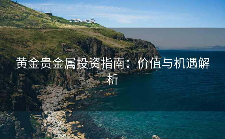 黄金贵金属投资指南：价值与机遇解析