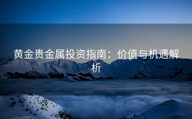 黄金贵金属投资指南：价值与机遇解析