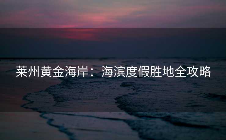 莱州黄金海岸：海滨度假胜地全攻略