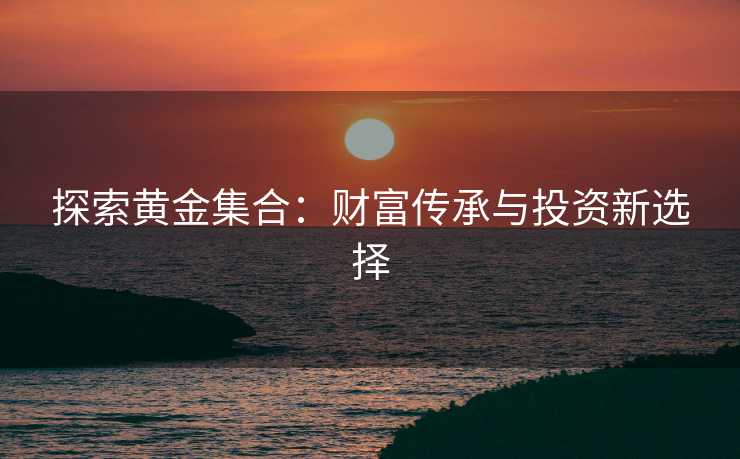 探索黄金集合：财富传承与投资新选择