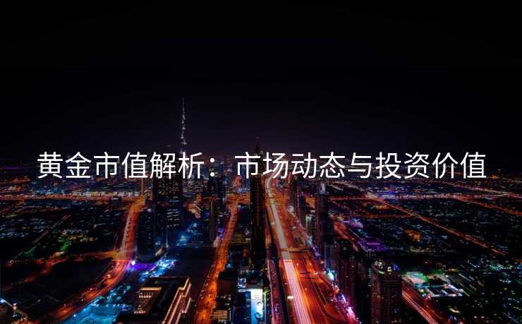 黄金市值解析：市场动态与投资价值