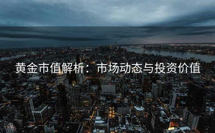 黄金市值解析：市场动态与投资价值