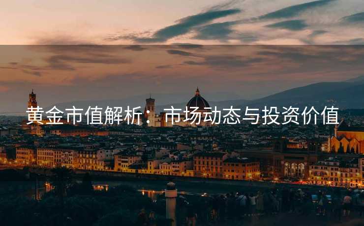 黄金市值解析：市场动态与投资价值