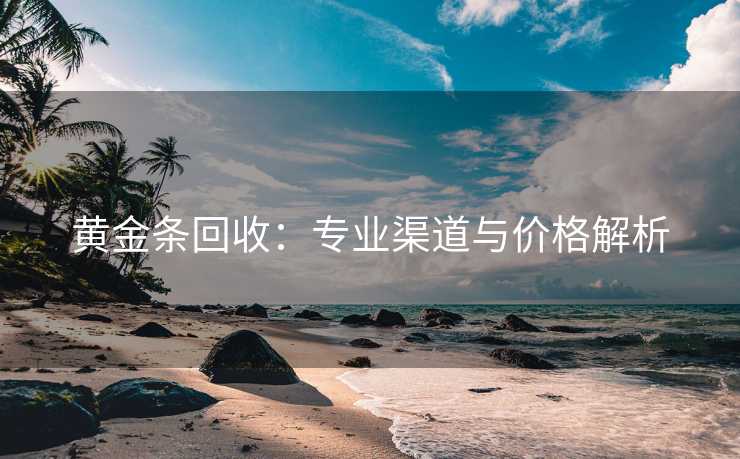 黄金条回收：专业渠道与价格解析