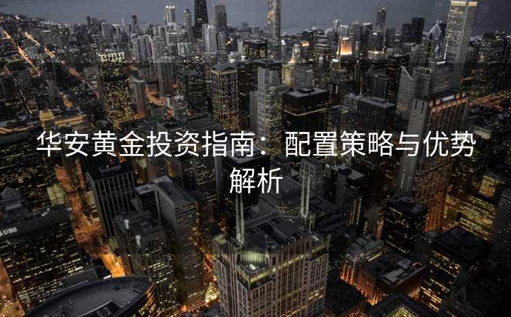 华安黄金投资指南：配置策略与优势解析