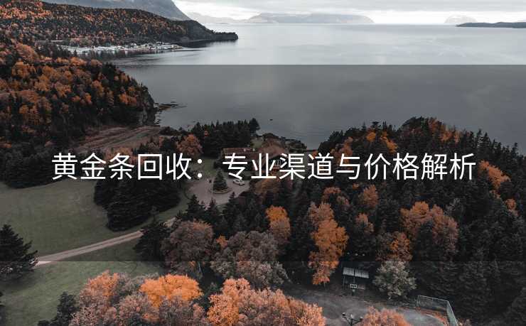 黄金条回收：专业渠道与价格解析