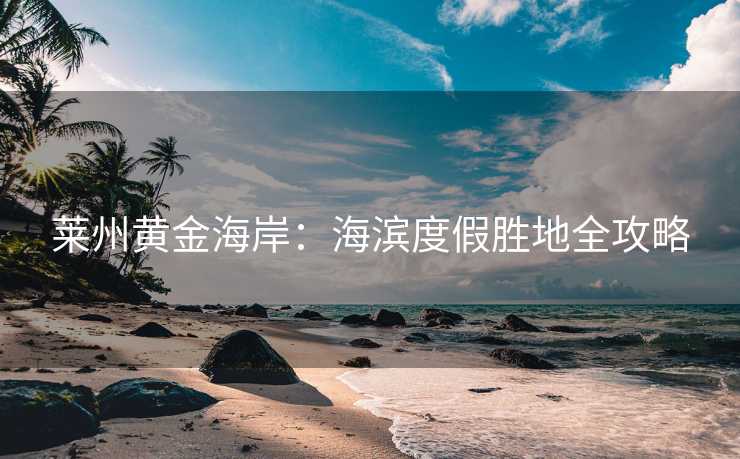 莱州黄金海岸：海滨度假胜地全攻略